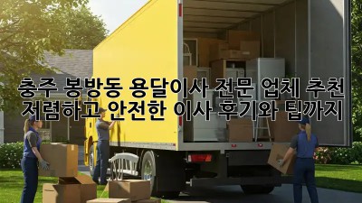충주 봉방동 용달이사 전문 업체 추천: 저렴하고 안전한 이사, 후기와 팁까지! 💯